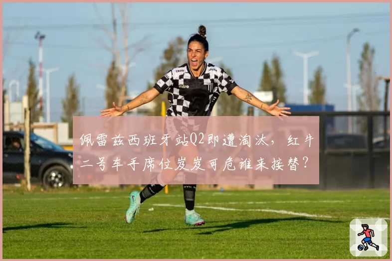 佩雷兹西班牙站Q2即遭淘汰，红牛二号车手席位岌岌可危谁来接替？