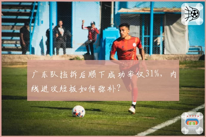 广东队挡拆后顺下成功率仅31%，内线进攻短板如何弥补？