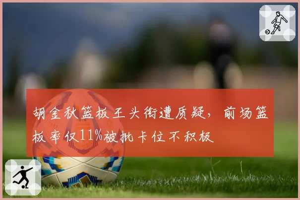 胡金秋篮板王头衔遭质疑，前场篮板率仅11%被批卡位不积极