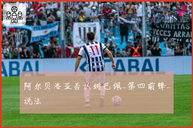 阿尔贝洛亚否认姆巴佩_第四前锋_说法