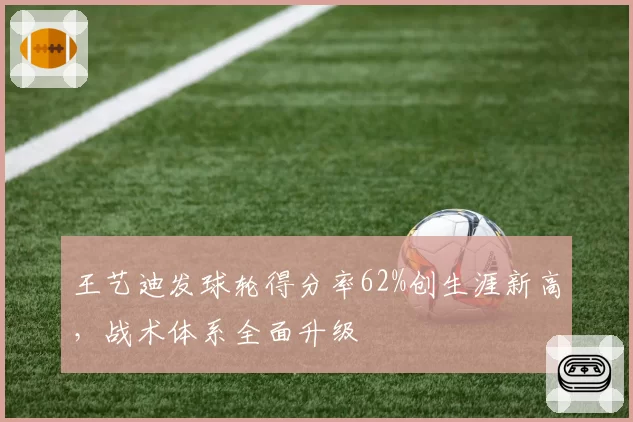 王艺迪发球轮得分率62%创生涯新高，战术体系全面升级